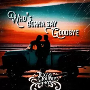 Texas Double Shot - Who's Gonna Say Goodbye