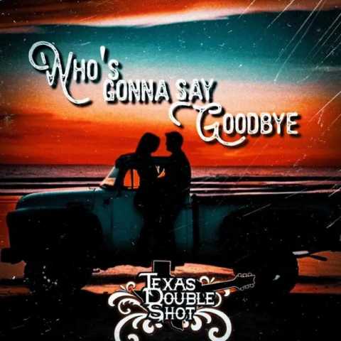 Texas Double Shot - Who's Gonna Say Goodbye